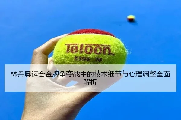 林丹奥运会金牌争夺战中的技术细节与心理调整全面解析