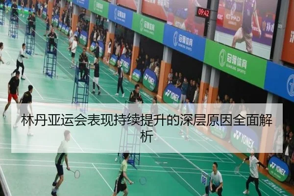 林丹亚运会表现持续提升的深层原因全面解析