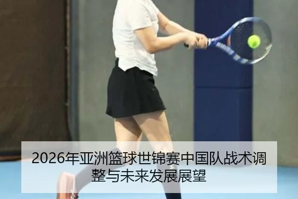 2026年亚洲篮球世锦赛中国队战术调整与未来发展展望
