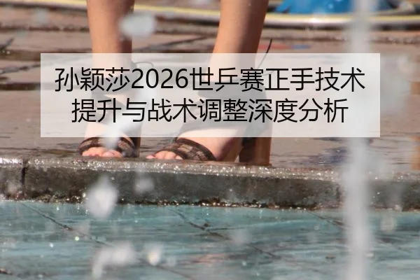 孙颖莎2026世乒赛正手技术提升与战术调整深度分析